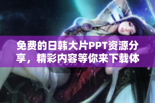 免费的日韩大片PPT资源分享，精彩内容等你来下载体验