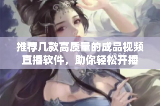 推荐几款高质量的成品视频直播软件，助你轻松开播