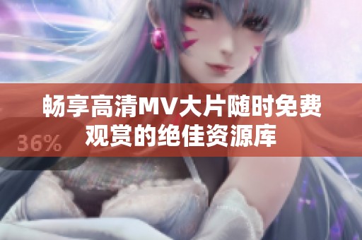 畅享高清MV大片随时免费观赏的绝佳资源库