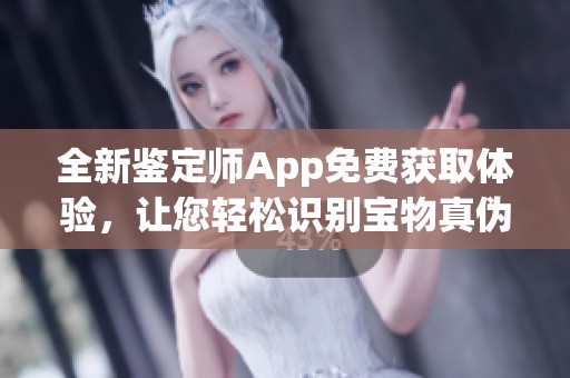 全新鉴定师App免费获取体验，让您轻松识别宝物真伪