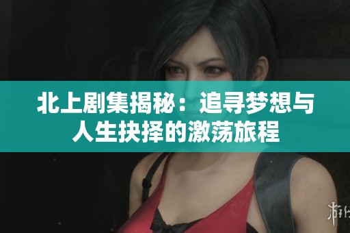 北上剧集揭秘：追寻梦想与人生抉择的激荡旅程