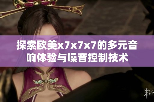 探索欧美x7x7x7的多元音响体验与噪音控制技术