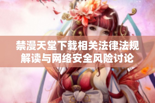 禁漫天堂下载相关法律法规解读与网络安全风险讨论