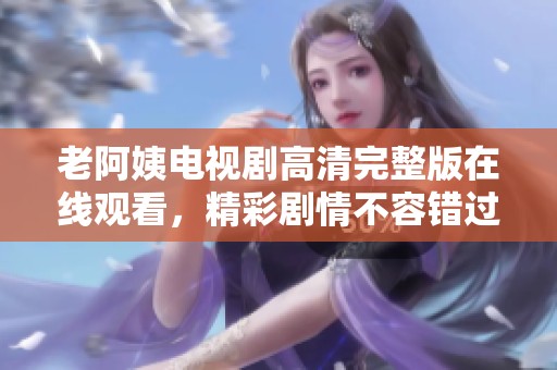 老阿姨电视剧高清完整版在线观看，精彩剧情不容错过！