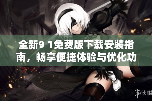 全新9 1免费版下载安装指南，畅享便捷体验与优化功能