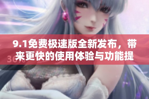 9.1免费极速版全新发布，带来更快的使用体验与功能提升