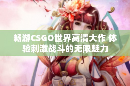 畅游CSGO世界高清大作 体验刺激战斗的无限魅力