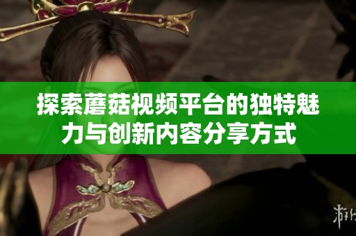 探索蘑菇视频平台的独特魅力与创新内容分享方式