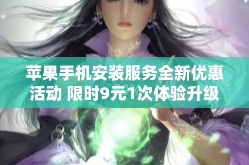苹果手机安装服务全新优惠活动 限时9元1次体验升级
