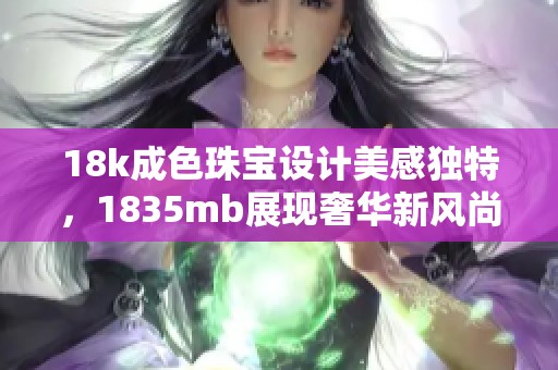 18k成色珠宝设计美感独特，1835mb展现奢华新风尚