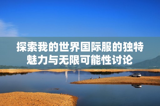探索我的世界国际服的独特魅力与无限可能性讨论