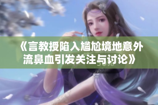 《言教授陷入尴尬境地意外流鼻血引发关注与讨论》