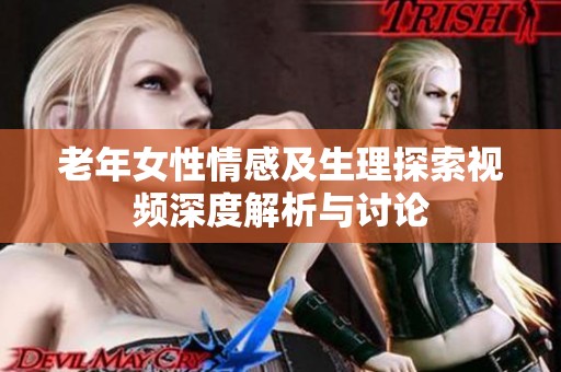 老年女性情感及生理探索视频深度解析与讨论