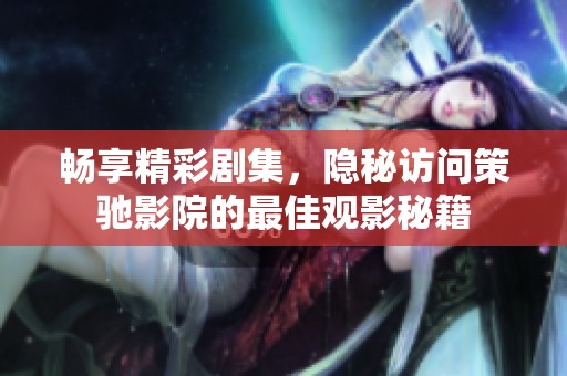 畅享精彩剧集，隐秘访问策驰影院的最佳观影秘籍
