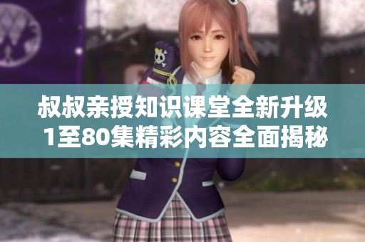 叔叔亲授知识课堂全新升级 1至80集精彩内容全面揭秘