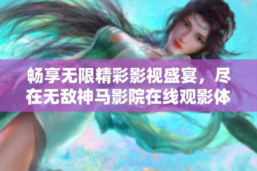 畅享无限精彩影视盛宴，尽在无敌神马影院在线观影体验