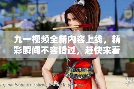 九一视频全新内容上线，精彩瞬间不容错过，赶快来看吧！