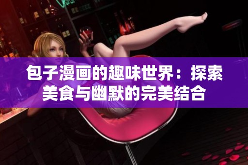 包子漫画的趣味世界：探索美食与幽默的完美结合