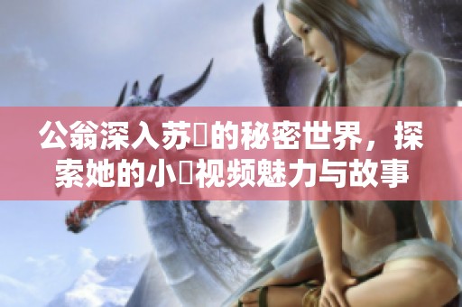 公翁深入苏玥的秘密世界，探索她的小泬视频魅力与故事