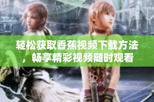 轻松获取香蕉视频下载方法，畅享精彩视频随时观看