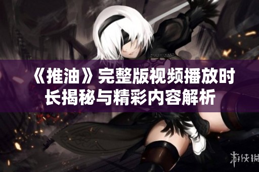 《推油》完整版视频播放时长揭秘与精彩内容解析