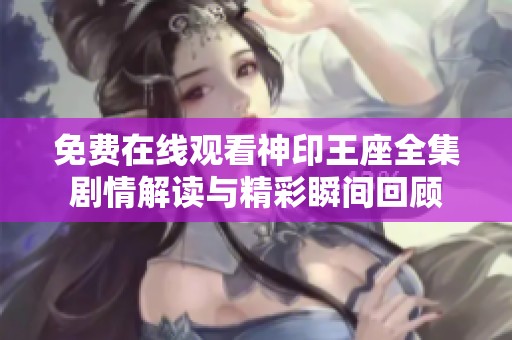 免费在线观看神印王座全集剧情解读与精彩瞬间回顾