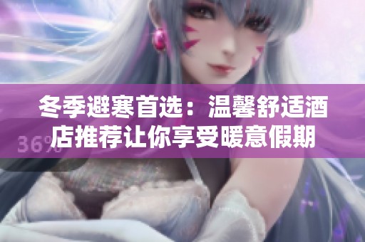 冬季避寒首选：温馨舒适酒店推荐让你享受暖意假期