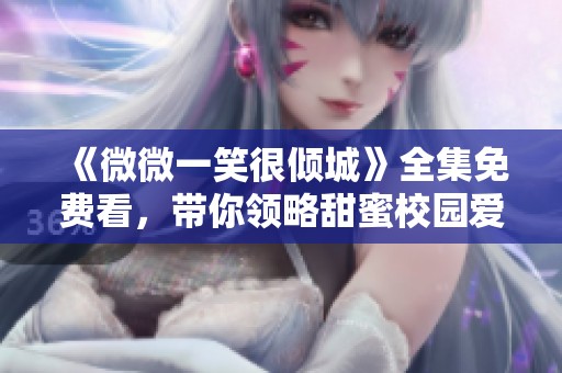 《微微一笑很倾城》全集免费看，带你领略甜蜜校园爱情故事
