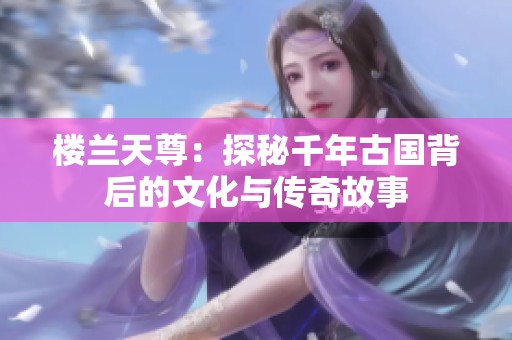 楼兰天尊：探秘千年古国背后的文化与传奇故事