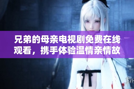 兄弟的母亲电视剧免费在线观看，携手体验温情亲情故事