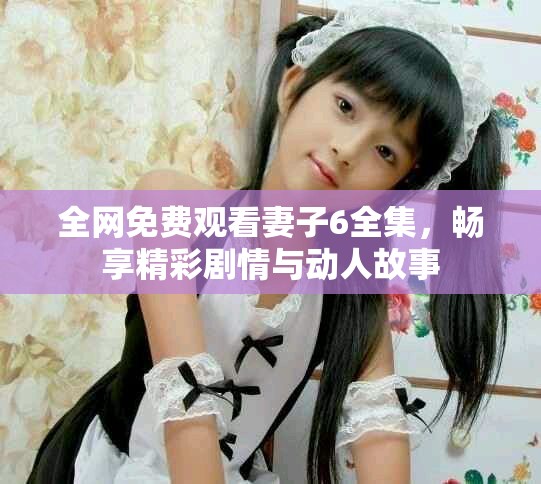全网免费观看妻子6全集，畅享精彩剧情与动人故事