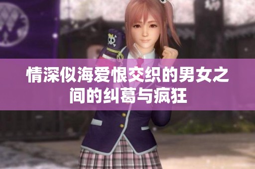 情深似海爱恨交织的男女之间的纠葛与疯狂
