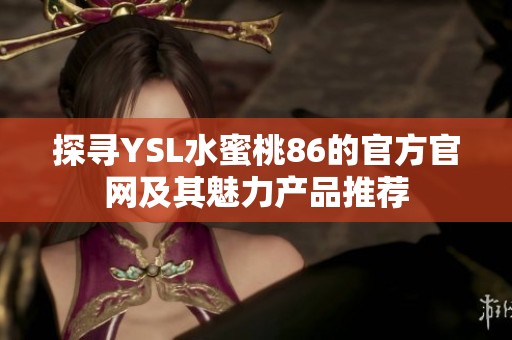 探寻YSL水蜜桃86的官方官网及其魅力产品推荐