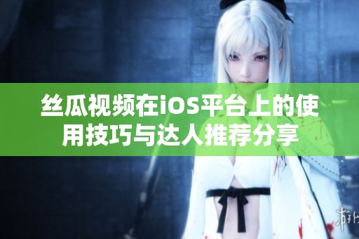 丝瓜视频在iOS平台上的使用技巧与达人推荐分享