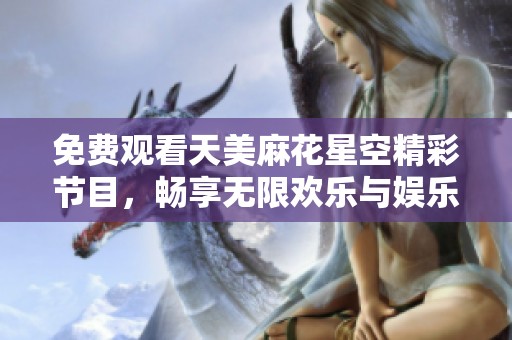 免费观看天美麻花星空精彩节目，畅享无限欢乐与娱乐体验