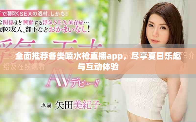 全面推荐各类喷水枪直播app，尽享夏日乐趣与互动体验