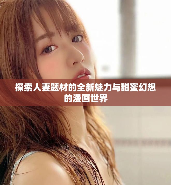 探索人妻题材的全新魅力与甜蜜幻想的漫画世界
