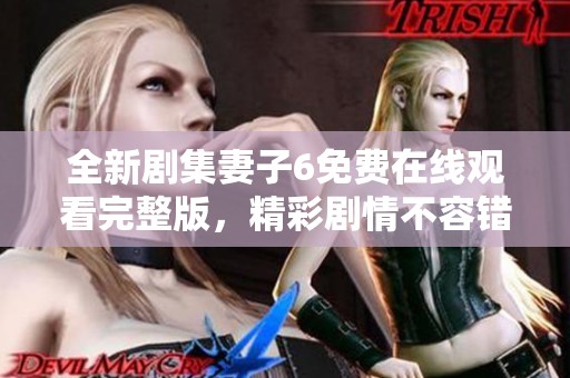 全新剧集妻子6免费在线观看完整版，精彩剧情不容错过