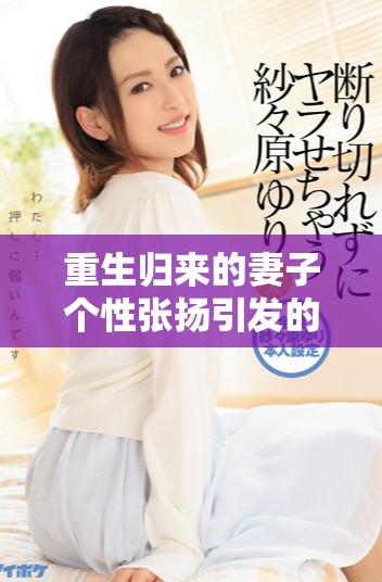 重生归来的妻子个性张扬引发的爱情与冒险故事