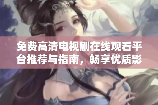 免费高清电视剧在线观看平台推荐与指南，畅享优质影视资源
