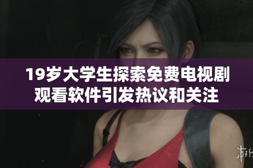 19岁大学生探索免费电视剧观看软件引发热议和关注