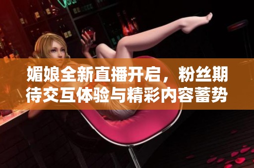 媚娘全新直播开启，粉丝期待交互体验与精彩内容蓄势待发