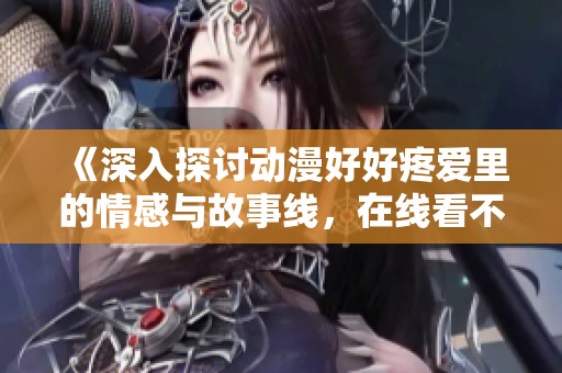 《深入探讨动漫好好疼爱里的情感与故事线，在线看不容错过》