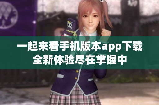 一起来看手机版本app下载全新体验尽在掌握中