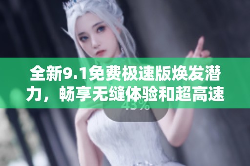 全新9.1免费极速版焕发潜力，畅享无缝体验和超高速性能