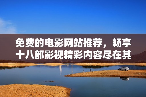 免费的电影网站推荐，畅享十八部影视精彩内容尽在其中