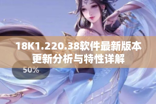 18K1.220.38软件最新版本更新分析与特性详解