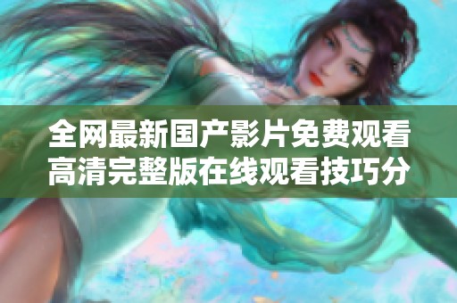 全网最新国产影片免费观看高清完整版在线观看技巧分享