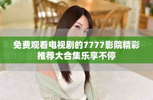 免费观看电视剧的7777影院精彩推荐大合集乐享不停