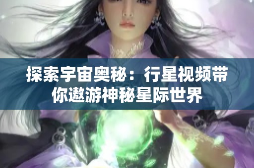 探索宇宙奥秘：行星视频带你遨游神秘星际世界